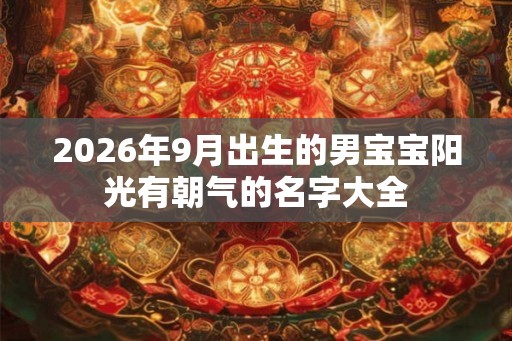 2026年9月出生的男宝宝阳光有朝气的名字大全