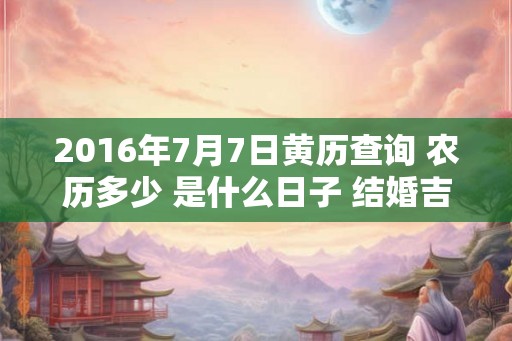 2016年7月7日黄历查询 农历多少 是什么日子 结婚吉时