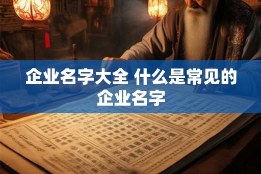 企业名字大全 什么是常见的企业名字