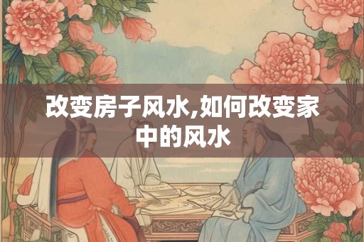 改变房子风水,如何改变家中的风水