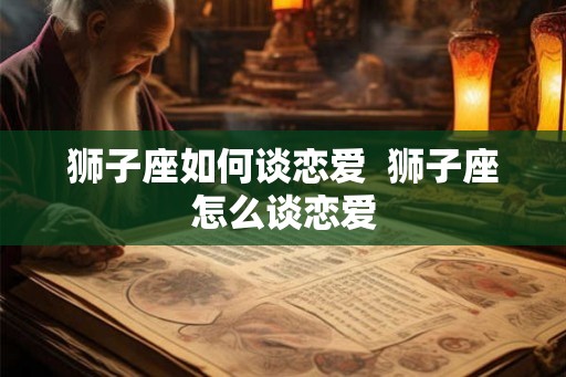 狮子座如何谈恋爱  狮子座怎么谈恋爱
