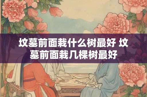 坟墓前面栽什么树最好 坟墓前面栽几棵树最好