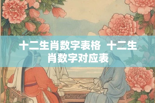 十二生肖数字表格 十二生肖数字对应表 十二生肖数字表格 十二生肖数字对应表
