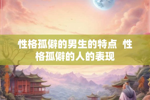 性格孤僻的男生的特点  性格孤僻的人的表现