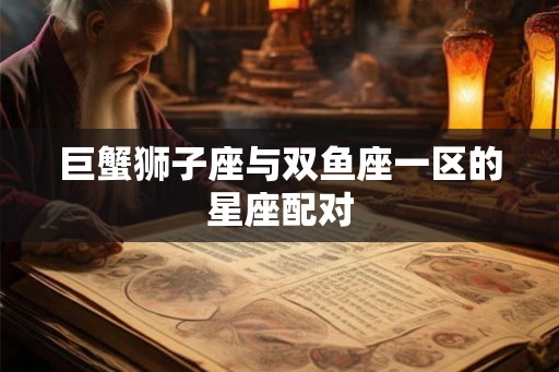 巨蟹狮子座与双鱼座一区的星座配对 巨蟹狮子座与双鱼座一区的星座配对