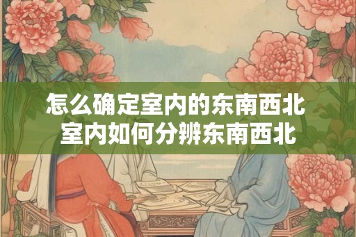 怎么确定室内的东南西北 室内如何分辨东南西北