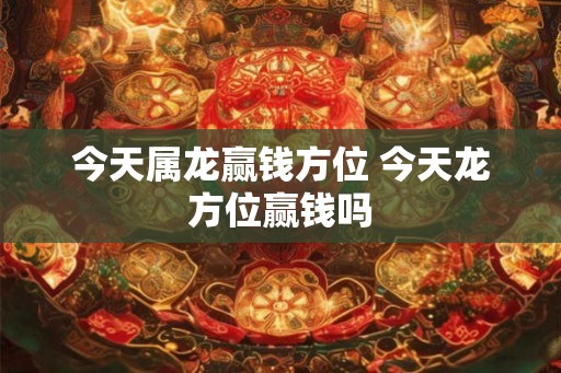 今天属龙赢钱方位 今天龙方位赢钱吗
