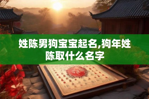 姓陈男狗宝宝起名,狗年姓陈取什么名字 姓陈男狗宝宝起名,狗年姓陈取什么名字