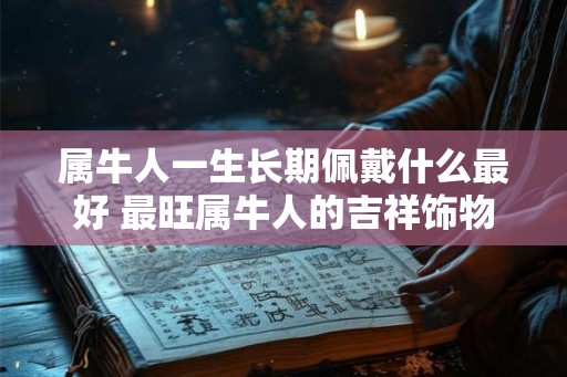 属牛人一生长期佩戴什么最好 最旺属牛人的吉祥饰物 属牛人一生长期佩戴什么最好 最旺属牛人的吉祥饰物
