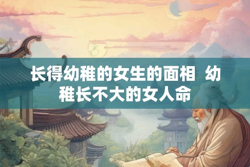 长得幼稚的女生的面相  幼稚长不大的女人命