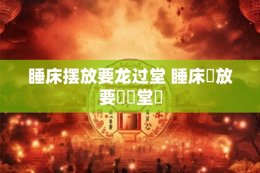 睡床摆放要龙过堂 睡床擺放要龍過堂嗎