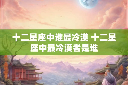 十二星座中谁最冷漠 十二星座中最冷漠者是谁