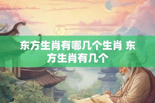 东方生肖有哪几个生肖 东方生肖有几个