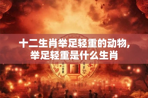 十二生肖举足轻重的动物,举足轻重是什么生肖