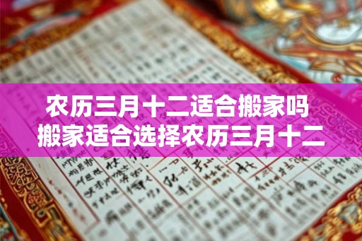 农历三月十二适合搬家吗 搬家适合选择农历三月十二吗 农历三月十二适合搬家吗 搬家适合选择农历三月十二吗