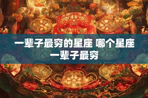 一辈子最穷的星座 哪个星座一辈子最穷 一辈子最穷的星座 哪个星座一辈子最穷