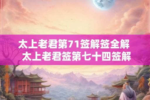 太上老君第71签解签全解 太上老君签第七十四签解签 太上老君第71签解签全解 太上老君签第七十四签解签