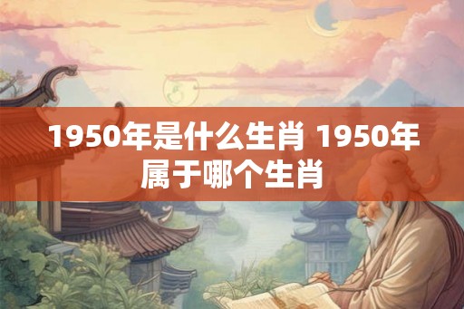 1950年是什么生肖 1950年属于哪个生肖