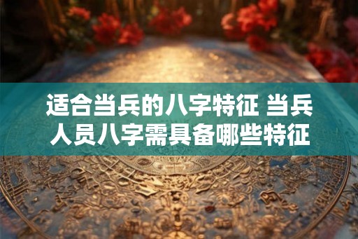 适合当兵的八字特征 当兵人员八字需具备哪些特征