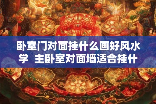 卧室门对面挂什么画好风水学  主卧室对面墙适合挂什么画