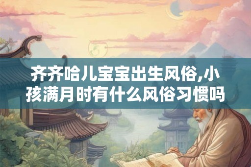 齐齐哈儿宝宝出生风俗,小孩满月时有什么风俗习惯吗？