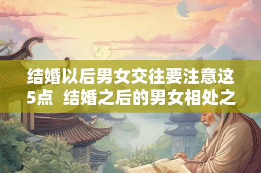 结婚以后男女交往要注意这5点  结婚之后的男女相处之道