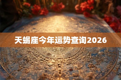 天蝎座今年运势查询2026 天蝎座今年运势查询2026