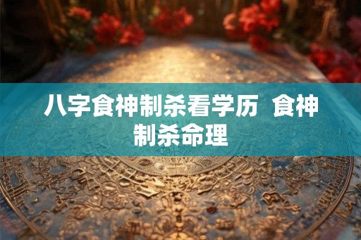 八字食神制杀看学历  食神制杀命理