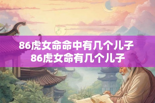 86虎女命命中有几个儿子 86虎女命有几个儿子