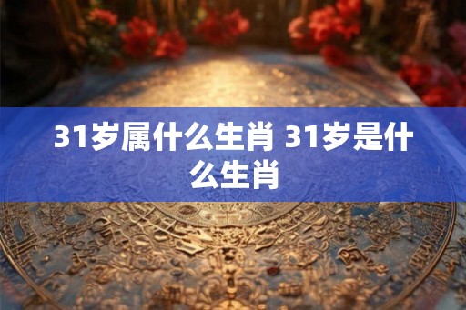 31岁属什么生肖 31岁是什么生肖