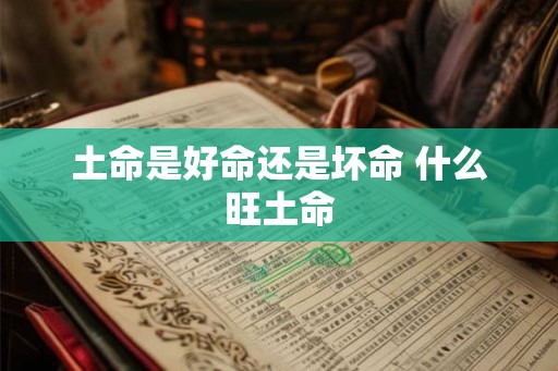 土命是好命还是坏命 什么旺土命 土命是好命还是坏命 什么旺土命