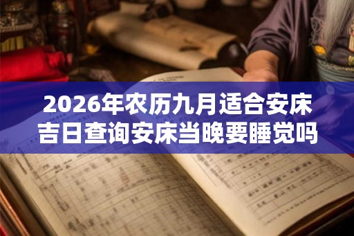 2026年农历九月适合安床吉日查询安床当晚要睡觉吗 2026年农历九月适合安床吉日查询安床当晚要睡觉吗