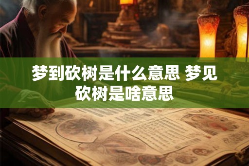 梦到砍树是什么意思 梦见砍树是啥意思