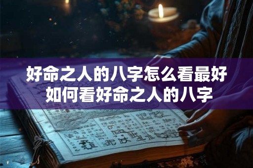 好命之人的八字怎么看最好 如何看好命之人的八字