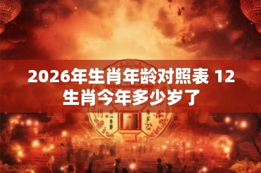2026年生肖年龄对照表 12生肖今年多少岁了