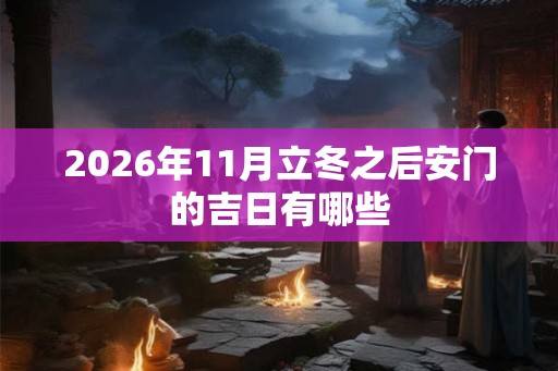 2026年11月立冬之后安门的吉日有哪些