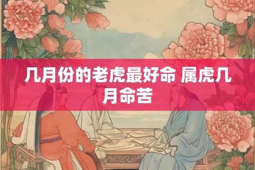几月份的老虎最好命 属虎几月命苦