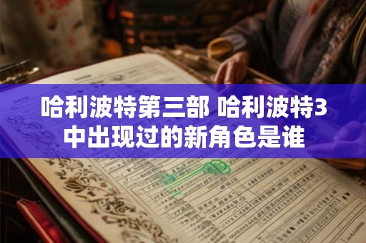 哈利波特第三部 哈利波特3中出现过的新角色是谁