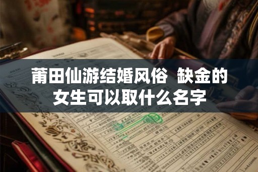 莆田仙游结婚风俗  缺金的女生可以取什么名字