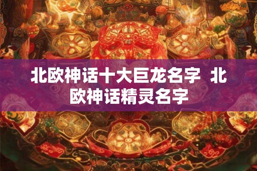 北欧神话十大巨龙名字 北欧神话精灵名字 北欧神话十大巨龙名字 北欧神话精灵名字