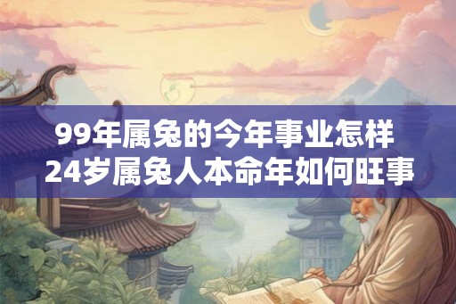 99年属兔的今年事业怎样 24岁属兔人本命年如何旺事业