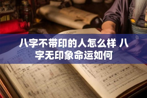 八字不带印的人怎么样 八字无印象命运如何