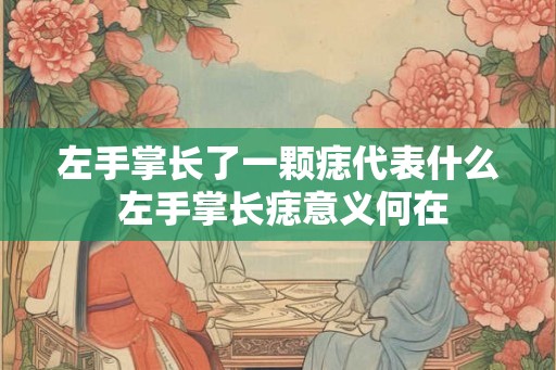 左手掌长了一颗痣代表什么 左手掌长痣意义何在