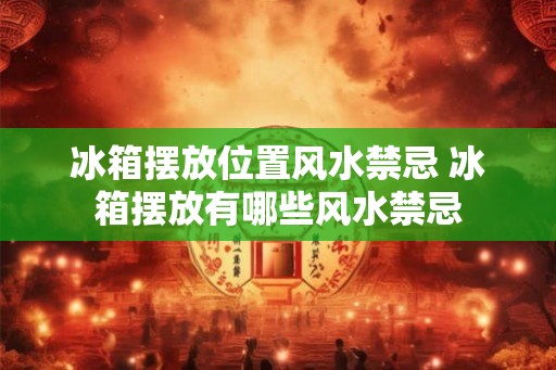 冰箱摆放位置风水禁忌 冰箱摆放有哪些风水禁忌