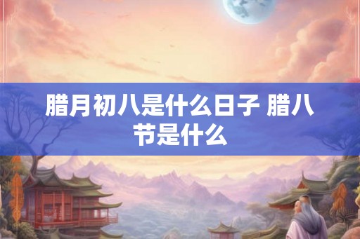 腊月初八是什么日子 腊八节是什么