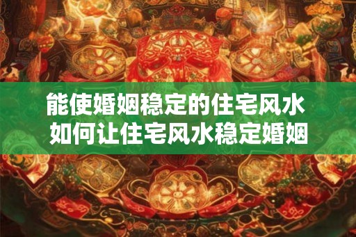 能使婚姻稳定的住宅风水 如何让住宅风水稳定婚姻