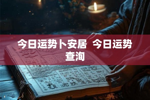 今日运势卜安居 今日运势查洵 今日运势卜安居 今日运势查洵