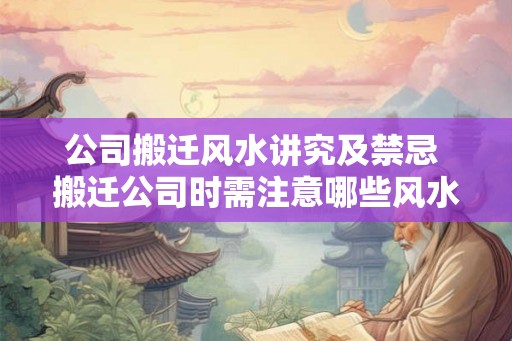 公司搬迁风水讲究及禁忌 搬迁公司时需注意哪些风水禁忌