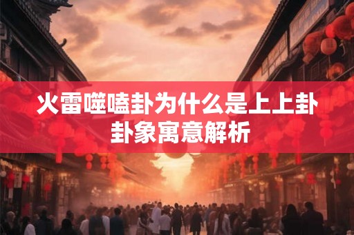 火雷噬嗑卦为什么是上上卦 卦象寓意解析