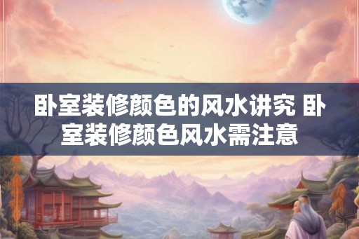 卧室装修颜色的风水讲究 卧室装修颜色风水需注意